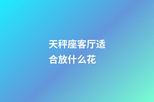 天秤座客厅适合放什么花