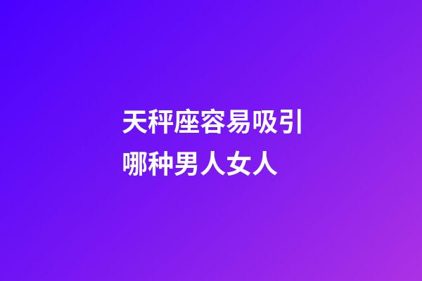 天秤座容易吸引哪种男人女人-第1张-星座运势-玄机派