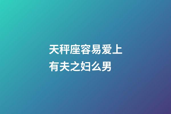 天秤座容易爱上有夫之妇么男-第1张-星座运势-玄机派