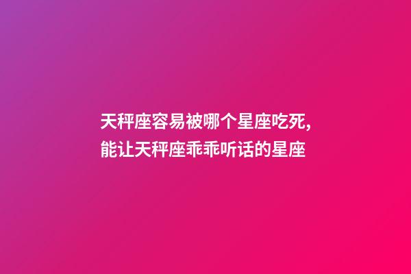 天秤座容易被哪个星座吃死,能让天秤座乖乖听话的星座-第1张-观点-玄机派