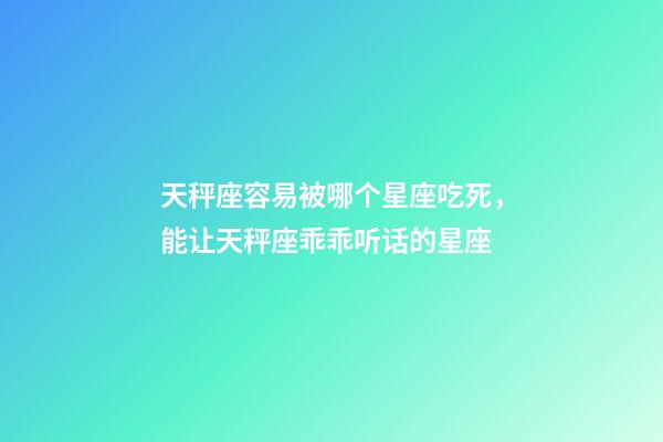 天秤座容易被哪个星座吃死，能让天秤座乖乖听话的星座-第1张-观点-玄机派