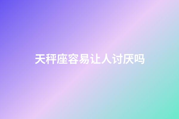 天秤座容易让人讨厌吗-第1张-星座运势-玄机派