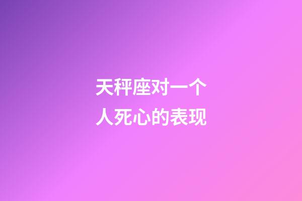 天秤座对一个人死心的表现-第1张-星座运势-玄机派