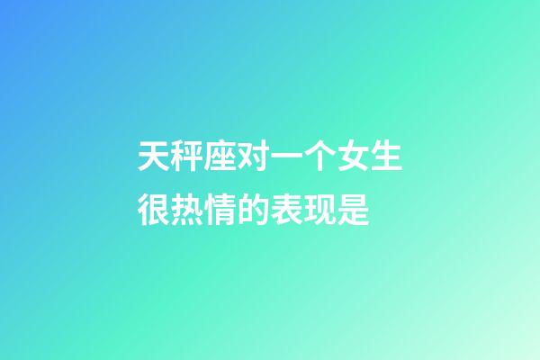 天秤座对一个女生很热情的表现是-第1张-星座运势-玄机派