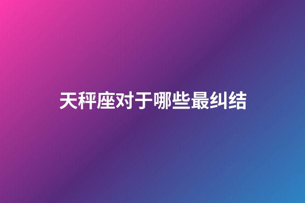 天秤座对于哪些最纠结-第1张-星座运势-玄机派