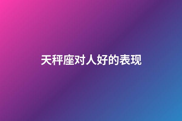 天秤座对人好的表现-第1张-星座运势-玄机派