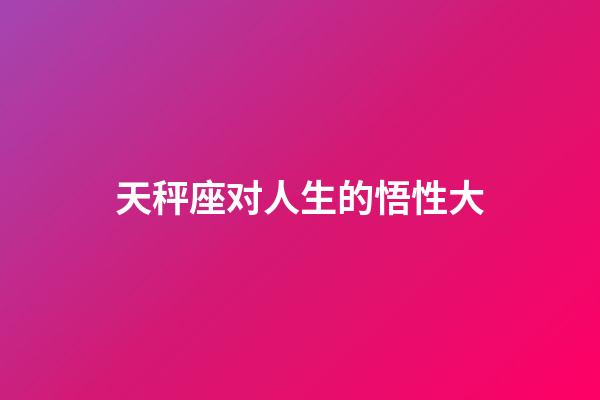 天秤座对人生的悟性大-第1张-星座运势-玄机派