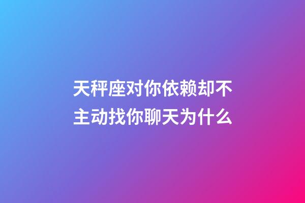 天秤座对你依赖却不主动找你聊天为什么-第1张-星座运势-玄机派