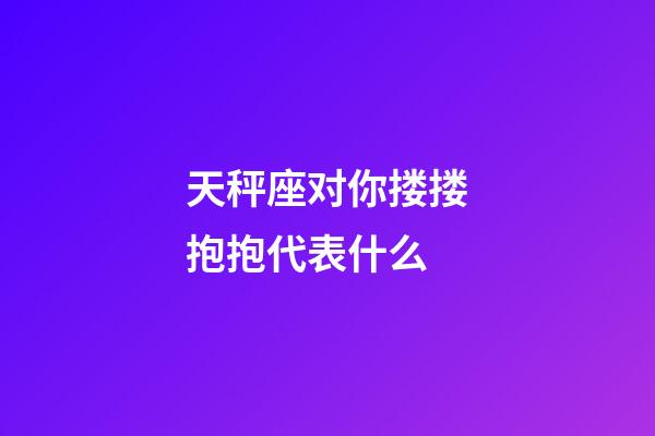 天秤座对你搂搂抱抱代表什么-第1张-星座运势-玄机派