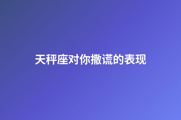 天秤座对你撒谎的表现-第1张-星座运势-玄机派