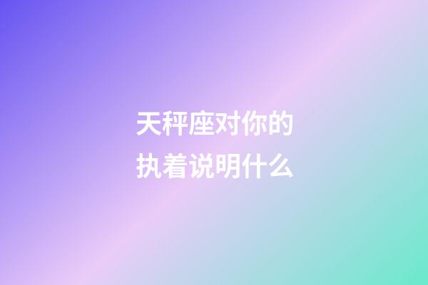 天秤座对你的执着说明什么-第1张-星座运势-玄机派