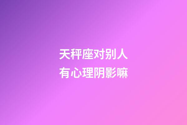 天秤座对别人有心理阴影嘛-第1张-星座运势-玄机派