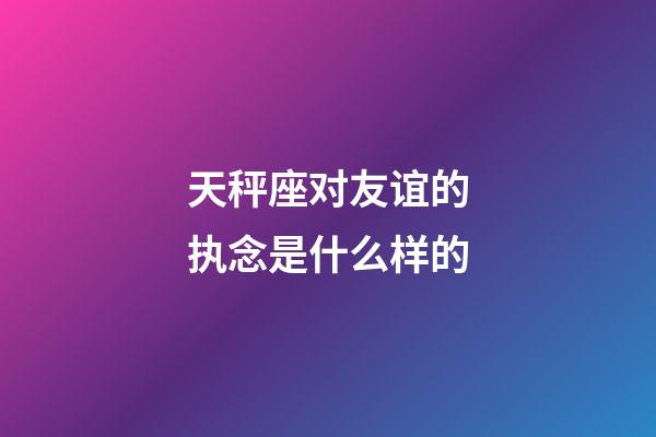 天秤座对友谊的执念是什么样的-第1张-星座运势-玄机派