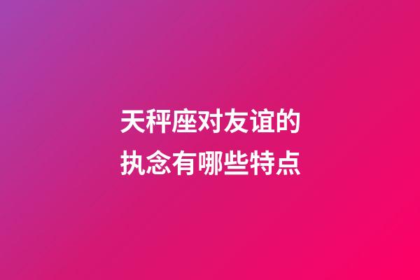 天秤座对友谊的执念有哪些特点-第1张-星座运势-玄机派