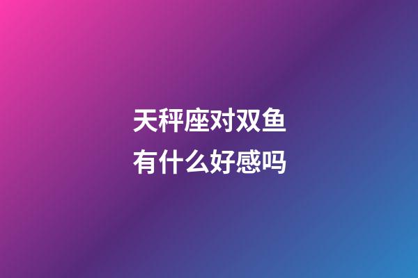 天秤座对双鱼有什么好感吗-第1张-星座运势-玄机派