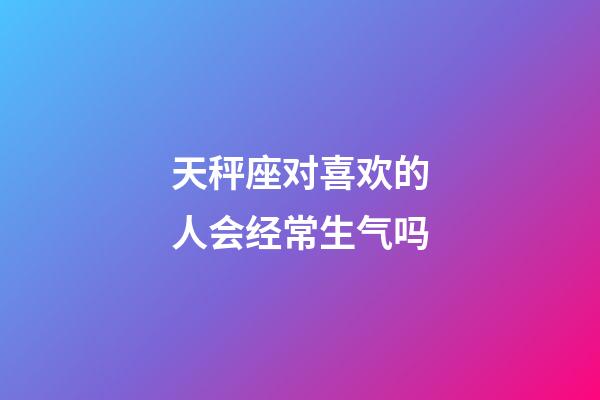 天秤座对喜欢的人会经常生气吗-第1张-星座运势-玄机派