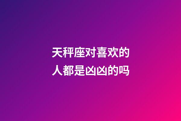 天秤座对喜欢的人都是凶凶的吗-第1张-星座运势-玄机派