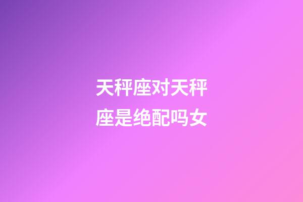 天秤座对天秤座是绝配吗女-第1张-星座运势-玄机派