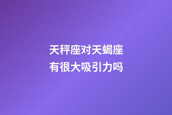 天秤座对天蝎座有很大吸引力吗-第1张-星座运势-玄机派