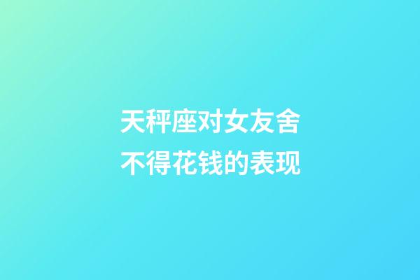 天秤座对女友舍不得花钱的表现-第1张-星座运势-玄机派