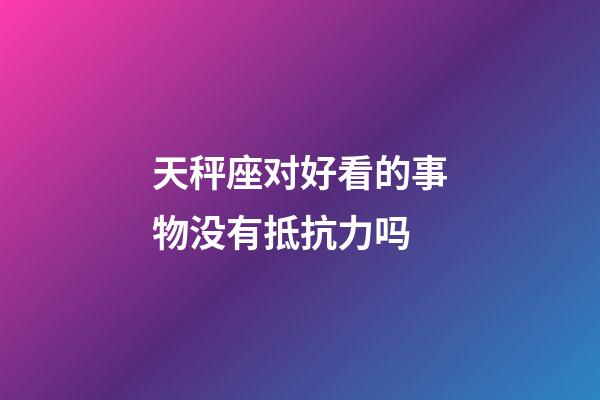 天秤座对好看的事物没有抵抗力吗-第1张-星座运势-玄机派