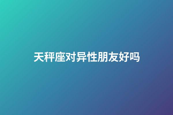 天秤座对异性朋友好吗-第1张-星座运势-玄机派