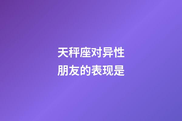 天秤座对异性朋友的表现是-第1张-星座运势-玄机派