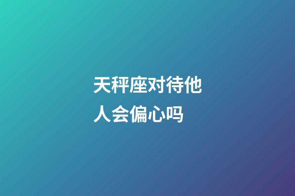 天秤座对待他人会偏心吗-第1张-星座运势-玄机派