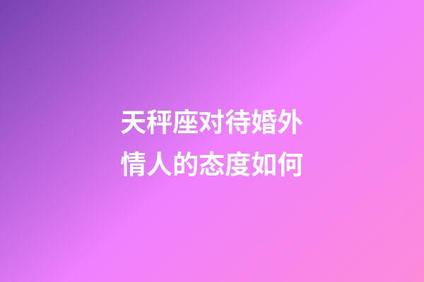 天秤座对待婚外情人的态度如何-第1张-星座运势-玄机派