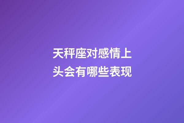 天秤座对感情上头会有哪些表现-第1张-星座运势-玄机派