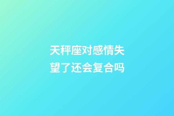 天秤座对感情失望了还会复合吗-第1张-星座运势-玄机派