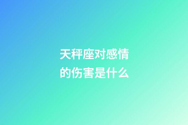 天秤座对感情的伤害是什么-第1张-星座运势-玄机派