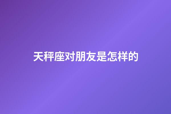 天秤座对朋友是怎样的-第1张-星座运势-玄机派