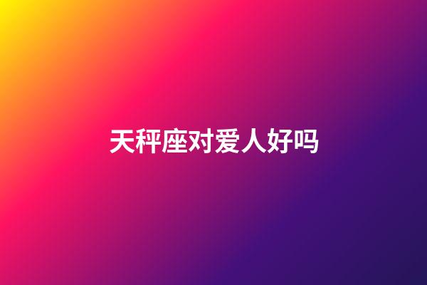 天秤座对爱人好吗-第1张-星座运势-玄机派