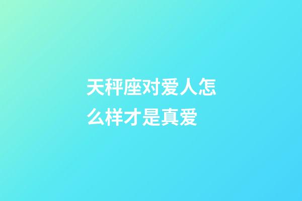 天秤座对爱人怎么样才是真爱-第1张-星座运势-玄机派