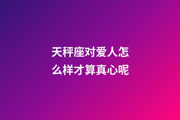 天秤座对爱人怎么样才算真心呢-第1张-星座运势-玄机派