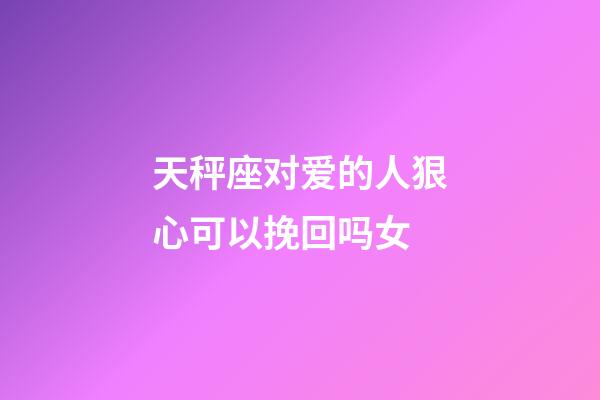 天秤座对爱的人狠心可以挽回吗女-第1张-星座运势-玄机派