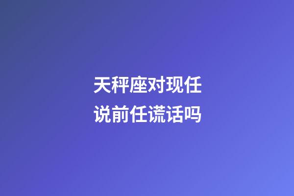 天秤座对现任说前任谎话吗-第1张-星座运势-玄机派