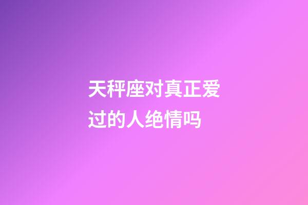 天秤座对真正爱过的人绝情吗-第1张-星座运势-玄机派