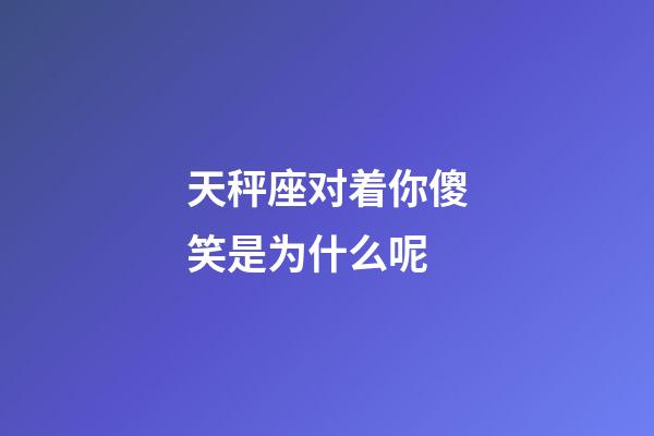 天秤座对着你傻笑是为什么呢-第1张-星座运势-玄机派