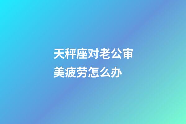 天秤座对老公审美疲劳怎么办-第1张-星座运势-玄机派