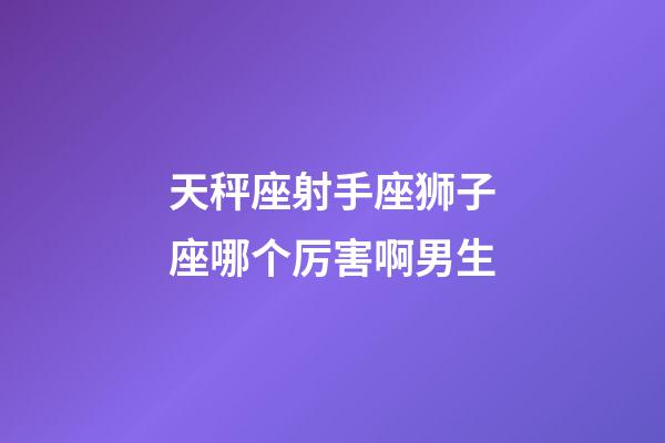 天秤座射手座狮子座哪个厉害啊男生-第1张-星座运势-玄机派