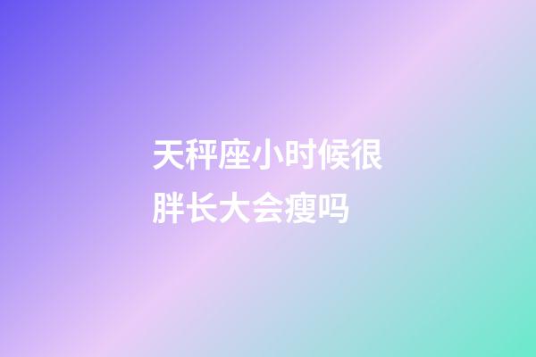 天秤座小时候很胖长大会瘦吗-第1张-星座运势-玄机派