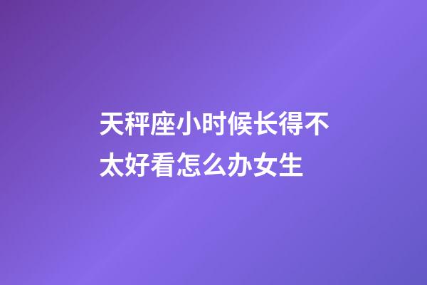 天秤座小时候长得不太好看怎么办女生-第1张-星座运势-玄机派