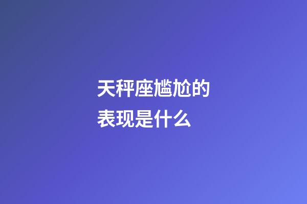 天秤座尴尬的表现是什么-第1张-星座运势-玄机派