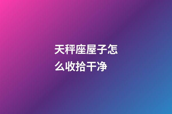 天秤座屋子怎么收拾干净