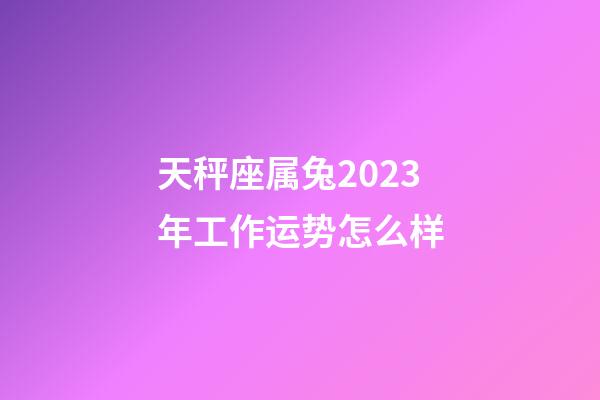 天秤座属兔2023年工作运势怎么样-第1张-星座运势-玄机派