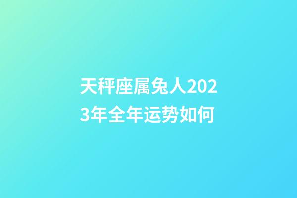 天秤座属兔人2023年全年运势如何-第1张-星座运势-玄机派