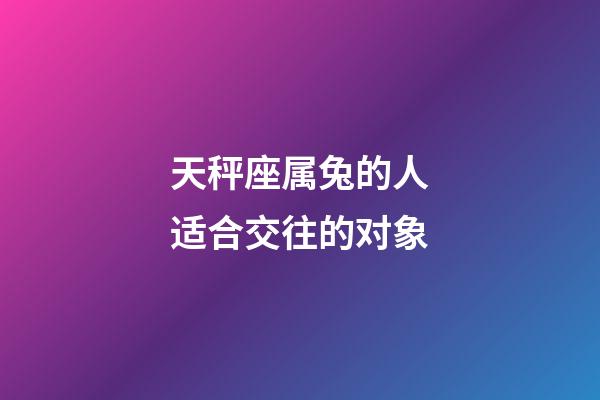 天秤座属兔的人适合交往的对象-第1张-星座运势-玄机派