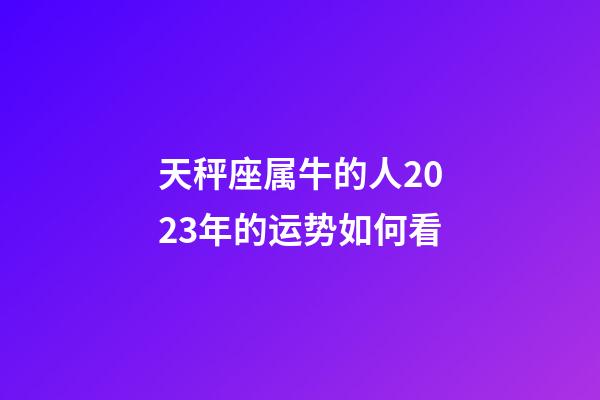 天秤座属牛的人2023年的运势如何看-第1张-星座运势-玄机派